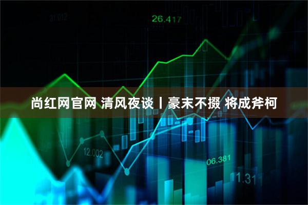 尚红网官网 清风夜谈丨豪末不掇 将成斧柯