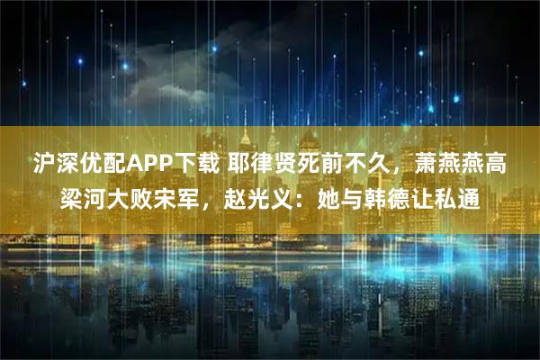 沪深优配APP下载 耶律贤死前不久，萧燕燕高梁河大败宋军，赵光义：她与韩德让私通