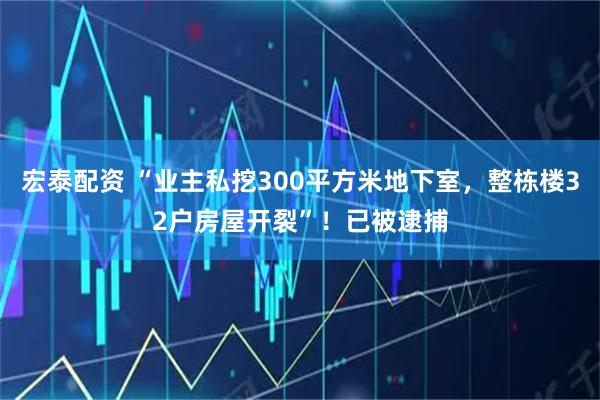 宏泰配资 “业主私挖300平方米地下室，整栋楼32户房屋开裂”！已被逮捕