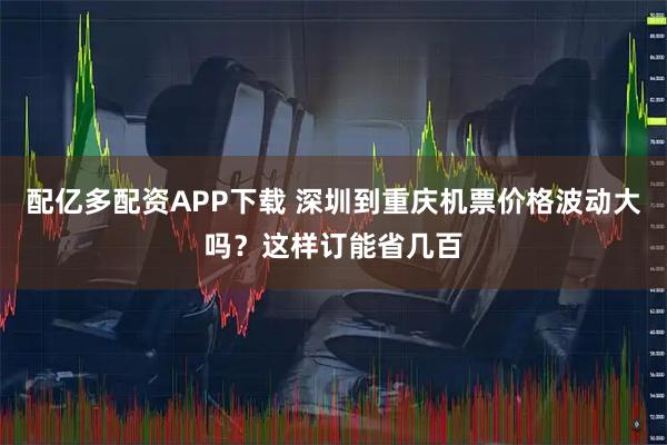 配亿多配资APP下载 深圳到重庆机票价格波动大吗？这样订能省几百