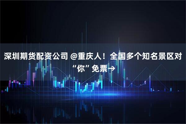 深圳期货配资公司 @重庆人！全国多个知名景区对“你”免票→