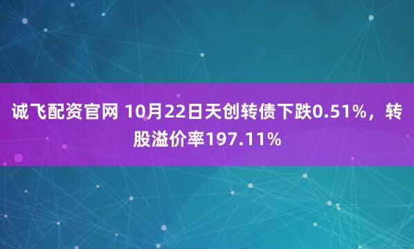 诚飞配资官网 10月22日天创转债下跌0.51%，转股溢价率197.11%