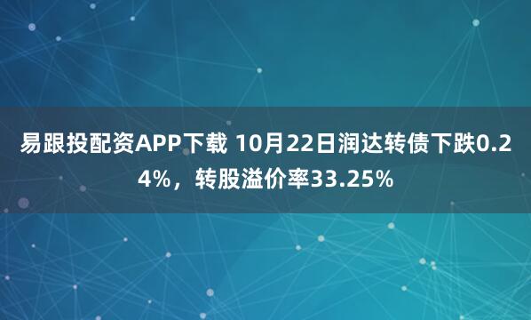 易跟投配资APP下载 10月22日润达转债下跌0.24%，转股溢价率33.25%
