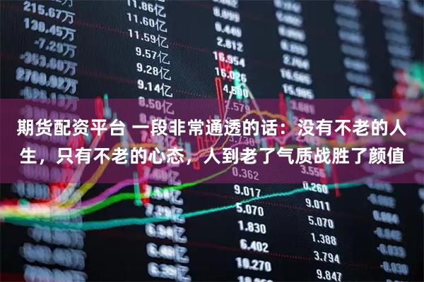 期货配资平台 一段非常通透的话：没有不老的人生，只有不老的心态，人到老了气质战胜了颜值