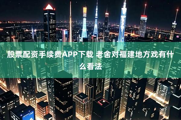 股票配资手续费APP下载 老舍对福建地方戏有什么看法