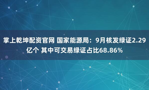 掌上乾坤配资官网 国家能源局：9月核发绿证2.29亿个 其中可交易绿证占比68.86%