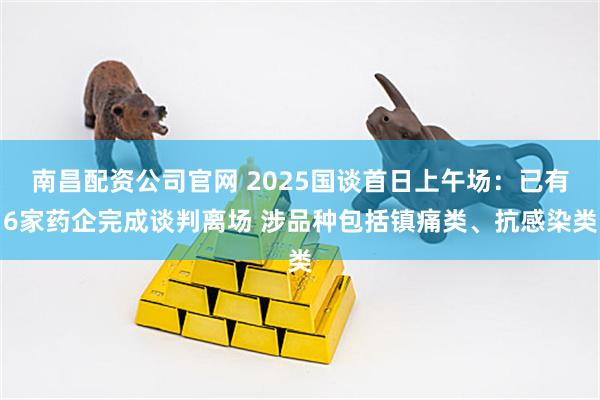 南昌配资公司官网 2025国谈首日上午场：已有6家药企完成谈判离场 涉品种包括镇痛类、抗感染类