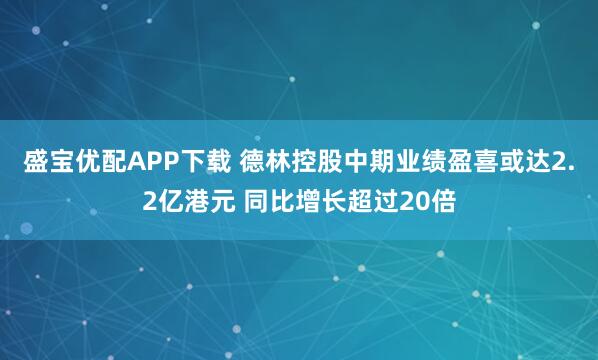 盛宝优配APP下载 德林控股中期业绩盈喜或达2.2亿港元 同比增长超过20倍