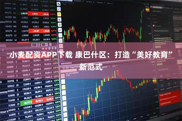 小麦配资APP下载 康巴什区：打造“美好教育”新范式