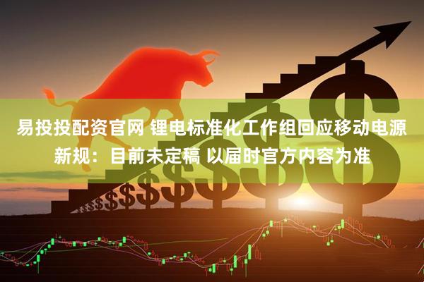 易投投配资官网 锂电标准化工作组回应移动电源新规：目前未定稿 以届时官方内容为准
