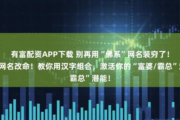 有富配资APP下载 别再用“佛系”网名装穷了！一个网名改命！教你用汉字组合，激活你的“富婆/霸总”潜能！