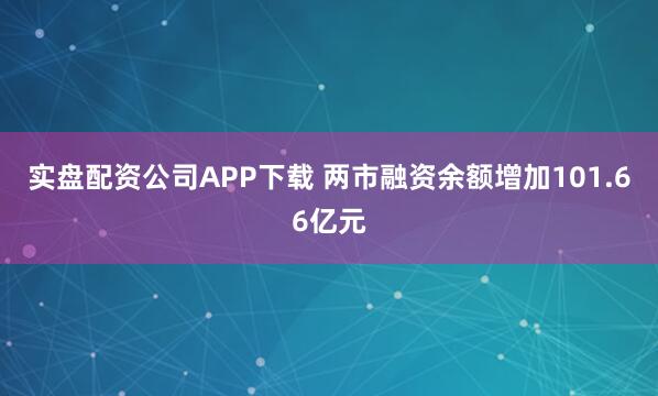 实盘配资公司APP下载 两市融资余额增加101.66亿元