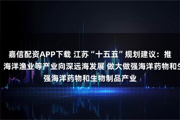 嘉信配资APP下载 江苏“十五五”规划建议：推动海上风电、海洋渔业等产业向深远海发展 做大做强海洋药物和生物制品产业