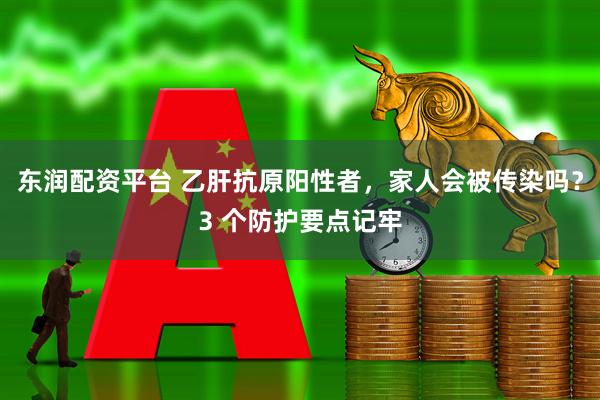 东润配资平台 乙肝抗原阳性者，家人会被传染吗？3 个防护要点记牢