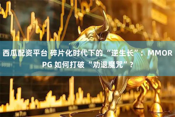 西瓜配资平台 碎片化时代下的 “逆生长”：MMORPG 如何打破 “劝退魔咒”？