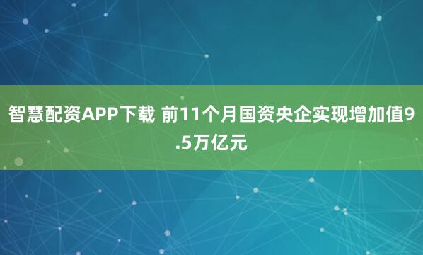 智慧配资APP下载 前11个月国资央企实现增加值9.5万亿元