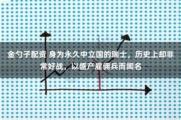 金勺子配资 身为永久中立国的瑞士，历史上却非常好战，以盛产雇佣兵而闻名