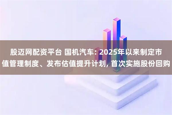 股迈网配资平台 国机汽车: 2025年以来制定市值管理制度、发布估值提升计划, 首次实施股份回购