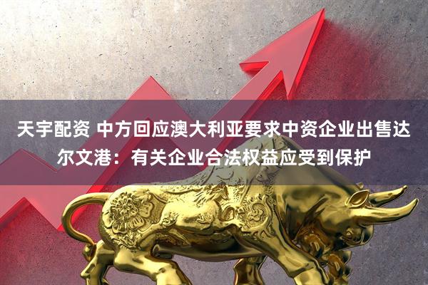 天宇配资 中方回应澳大利亚要求中资企业出售达尔文港：有关企业合法权益应受到保护