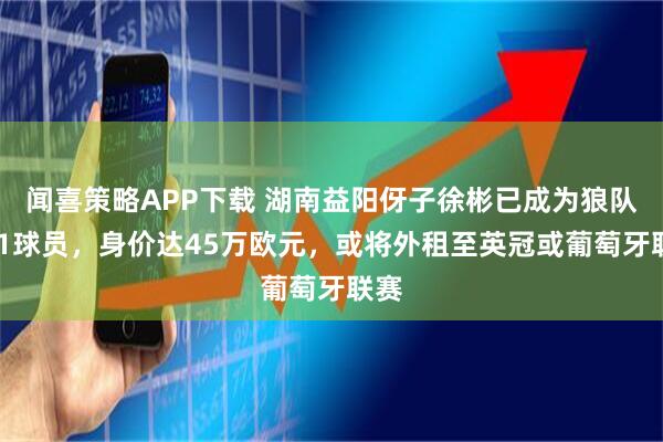 闻喜策略APP下载 湖南益阳伢子徐彬已成为狼队U21球员，身价达45万欧元，或将外租至英冠或葡萄牙联赛