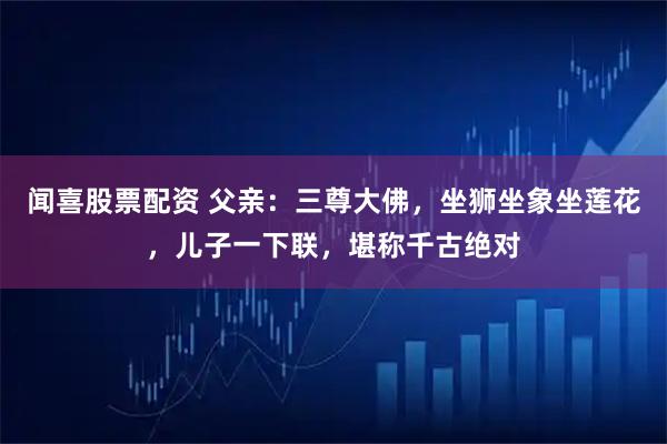 闻喜股票配资 父亲：三尊大佛，坐狮坐象坐莲花，儿子一下联，堪称千古绝对