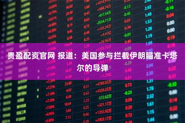 贵盈配资官网 报道：美国参与拦截伊朗瞄准卡塔尔的导弹