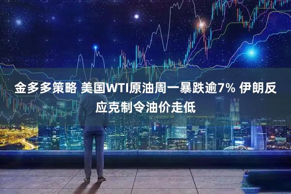 金多多策略 美国WTI原油周一暴跌逾7% 伊朗反应克制令油价走低