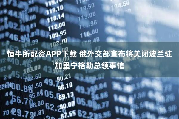 恒牛所配资APP下载 俄外交部宣布将关闭波兰驻加里宁格勒总领事馆