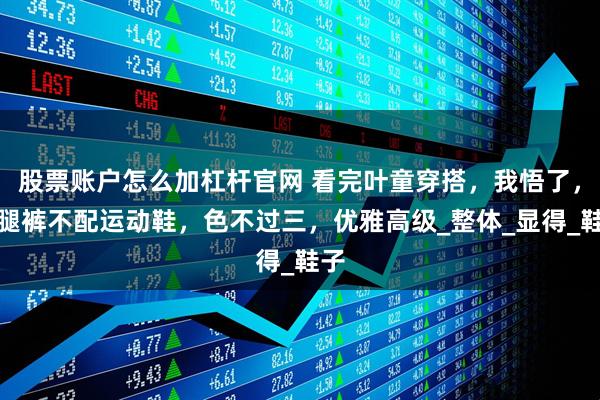 股票账户怎么加杠杆官网 看完叶童穿搭，我悟了，阔腿裤不配运动鞋，色不过三，优雅高级_整体_显得_鞋子