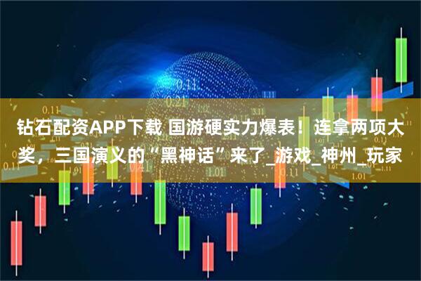 钻石配资APP下载 国游硬实力爆表！连拿两项大奖，三国演义的“黑神话”来了_游戏_神州_玩家