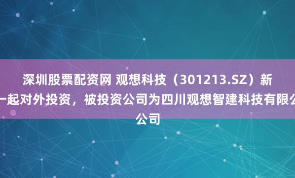深圳股票配资网 观想科技（301213.SZ）新增一起对外投资，被投资公司为四川观想智建科技有限公司