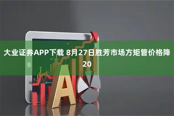 大业证券APP下载 8月27日胜芳市场方矩管价格降20