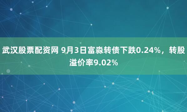 武汉股票配资网 9月3日富淼转债下跌0.24%，转股溢价率9.02%