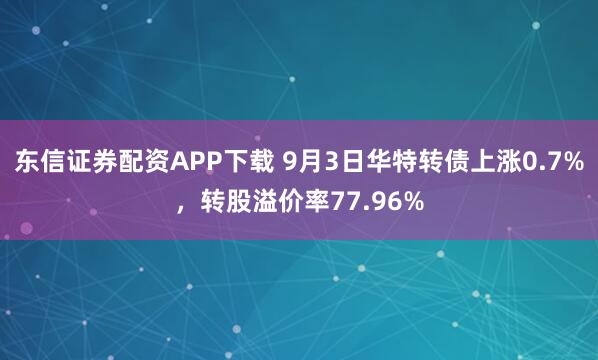东信证券配资APP下载 9月3日华特转债上涨0.7%，转股溢价率77.96%