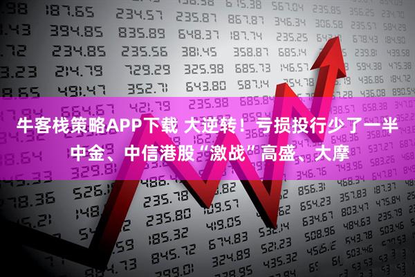 牛客栈策略APP下载 大逆转！亏损投行少了一半 中金、中信港股“激战”高盛、大摩