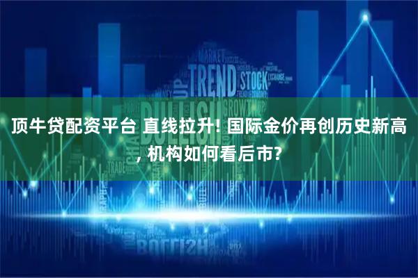 顶牛贷配资平台 直线拉升! 国际金价再创历史新高, 机构如何看后市?