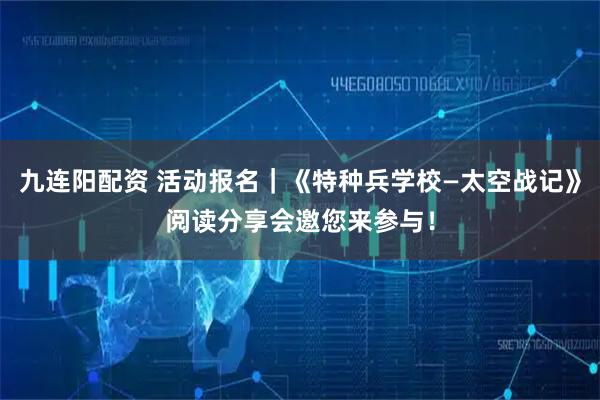 九连阳配资 活动报名｜《特种兵学校—太空战记》阅读分享会邀您来参与！