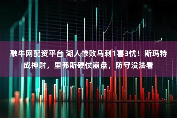 融牛网配资平台 湖人惨败马刺1喜3忧！斯玛特成神射，里弗斯硬仗崩盘，防守没法看