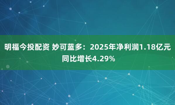 明福今投配资 妙可蓝多：2025年净利润1.18亿元 同比增长4.29%