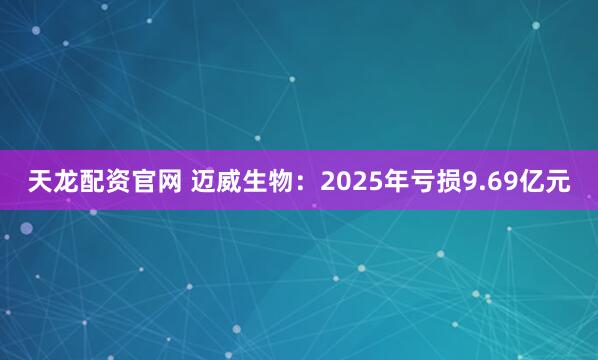 天龙配资官网 迈威生物：2025年亏损9.69亿元