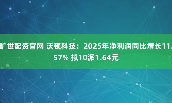 旷世配资官网 沃顿科技：2025年净利润同比增长11.57% 拟10派1.64元