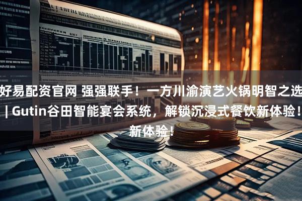 好易配资官网 强强联手！一方川渝演艺火锅明智之选 | Gutin谷田智能宴会系统，解锁沉浸式餐饮新体验！