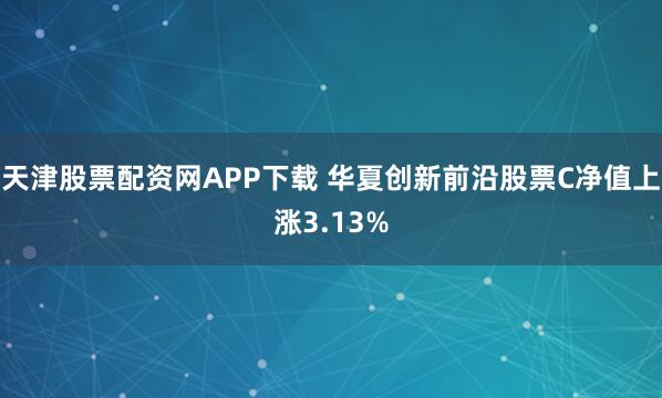 天津股票配资网APP下载 华夏创新前沿股票C净值上涨3.13%